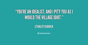 quote-Stanley-Kubrick-youre-an-idealist-and-i-pity-you-48294.png