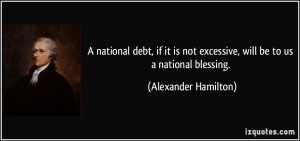 ... not excessive, will be to us a national blessing. - Alexander Hamilton