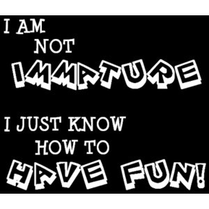 Am Not Immature. I Just Know How To Have Fun!