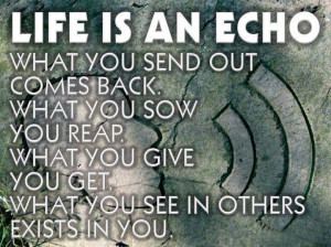 Life is an echo what you send out comes back what you sow you reap ...