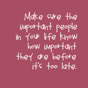 ... people in your life know how important they are before it's too late