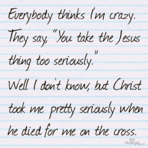 ... but christ took me pretty seriously when he died for me on the cross