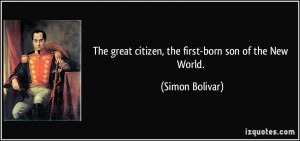 ... great citizen, the first-born son of the New World. - Simon Bolivar