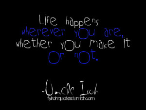 Life happens wherever you are, whether you make it or not. -Uncle Iroh