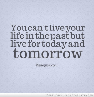 You can't live your life in the past but live for today and tomorrow.