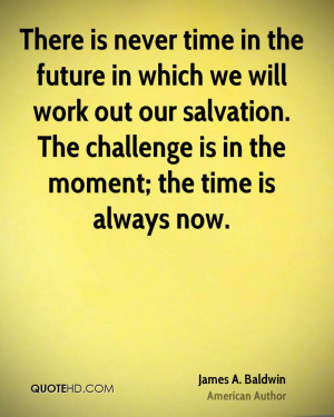 ... our salvation. The challenge is in the moment; the time is always now