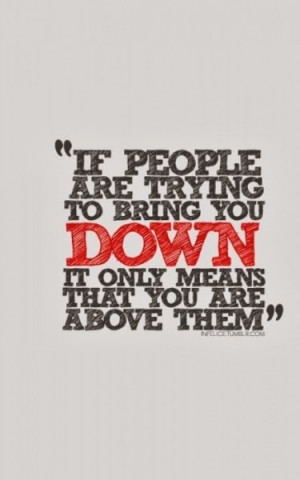 If people are trying to bring you down it only means that you are ...