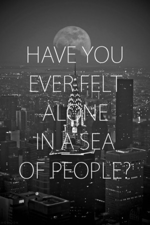 have you ever felt alone in a sea of people?