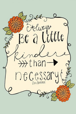 Always be a little kinder than necessary.