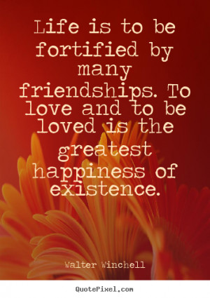 Life is to be fortified by many friendships. to love and to be loved ...