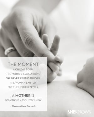 The moment a child is born, the mother is also born. She never ...