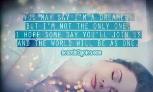 You may say I'm a dreamer, But I'm not the only one. I hope some day ...