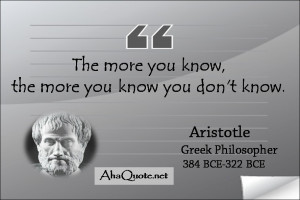 The more you know, the more you know you don't know. ~Aristotle