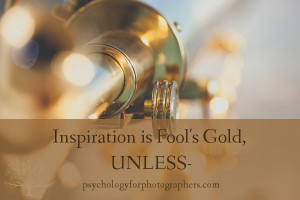 Inspiration is Fool’s Gold, UNLESS –