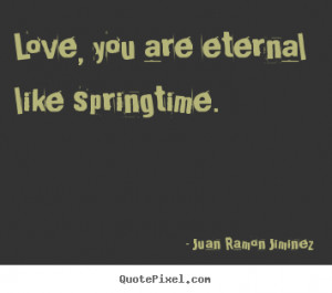 Quotes about love - Love, you are eternal like springtime.