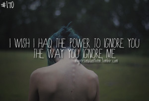 170. I wish I had the power to ignore you the way you ignore me