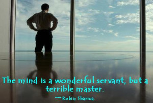 The mind is a wonderful servant, but a terrible master.