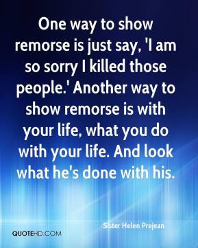 One way to show remorse is just say, 'I am so sorry I killed those ...