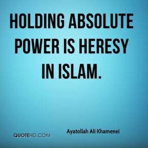 Ayatollah Ali Khamenei - Holding absolute power is heresy in Islam.