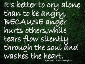 it's better to cry alone than you be angry,because anger hurts others ...