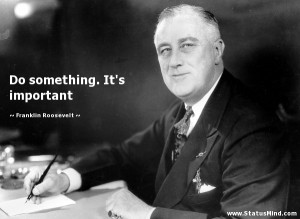 ... something. It's important - Franklin Roosevelt Quotes - StatusMind.com