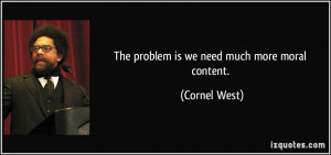 The problem is we need much more moral content. - Cornel West