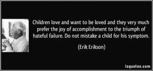 ... failure. Do not mistake a child for his symptom. - Erik Erikson
