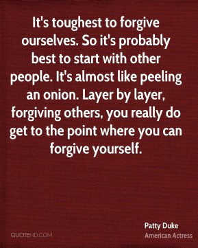 ... onion. Layer by layer, forgiving others, you really do get to the