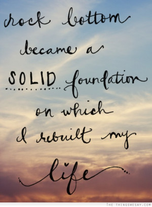 Rock bottom became a solid foundation on which I rebuilt my life