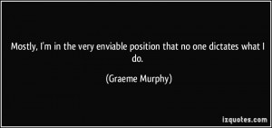 ... very enviable position that no one dictates what I do. - Graeme Murphy