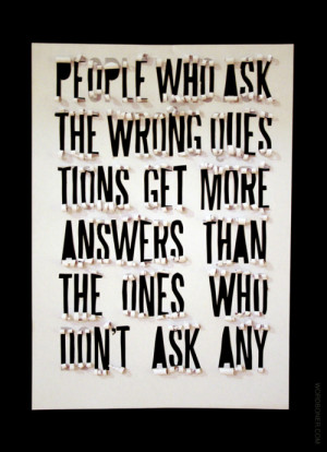 ... ask the wrong questions get more answers than the ones who don’t ask