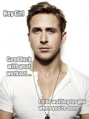 Hey Girl Good luck with your workout Ill be waiting for you - Ryan ...