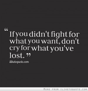 If you didn't fight for what you want, don't cry for what you've lost.