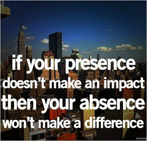 quote if your presence doesn't make an impact...
