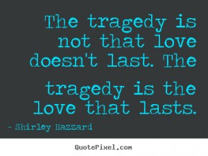 The tragedy is not that love doesn't last. The tragedy is the love ...