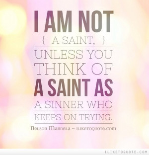 am not a saint, unless you think of a saint as a sinner who keeps on ...