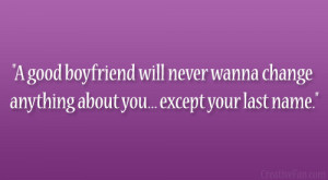 good boyfriend will never wanna change anything about you… except ...
