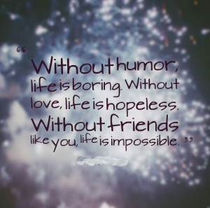 Without humor, life is boring. Without love, life is hopeless. Without ...