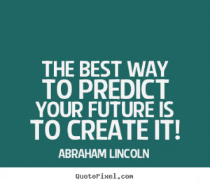 The best way to predict your future is to create.. Abraham Lincoln ...