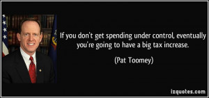 ... , eventually you're going to have a big tax increase. - Pat Toomey