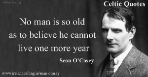 Sean O’Casey No man is so old as to believe he cannot live one more ...