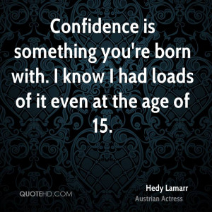 Confidence is something you're born with. I know I had loads of it ...