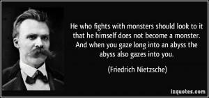 ... into an abyss the abyss also gazes into you. - Friedrich Nietzsche