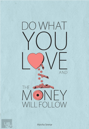 Do what you love and the money will follow.