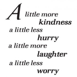 ... kindness a little less hurry a little more laugh a little less worry