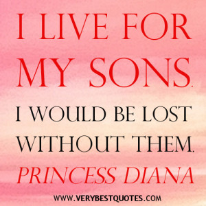 live for my sons. I would be lost without them. Princess Diana