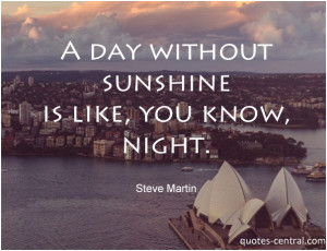 day without sunshine is like, you know, night. Steve Martin