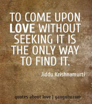 To come upon love without seeking it is the only way to find it ...
