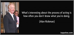 What's interesting about the process of acting is how often you don't ...