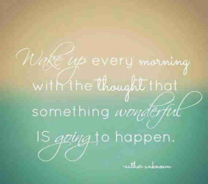 Wake up every morning with the thought that something